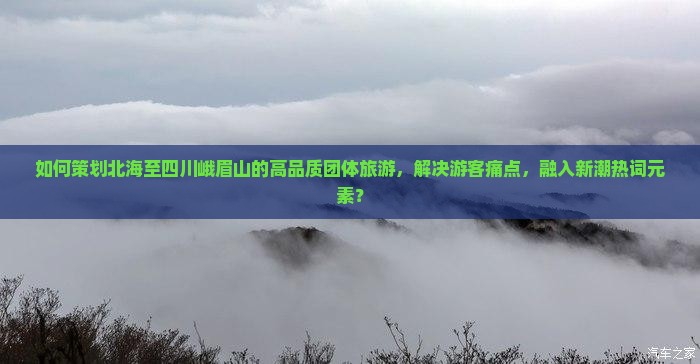 如何策划北海至四川峨眉山的高品质团体旅游，解决游客痛点，融入新潮热词元素？