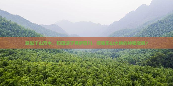 穿越千山万水，和田游子寻梦四川，探秘乐山大佛的神秘微笑？