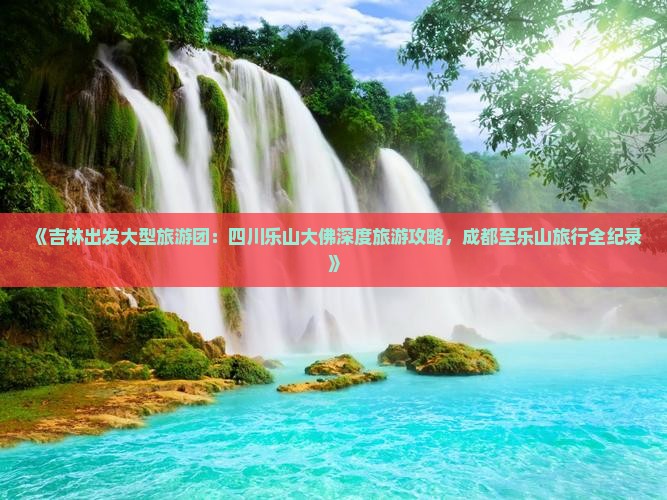 《吉林出发大型旅游团：四川乐山大佛深度旅游攻略，成都至乐山旅行全纪录》