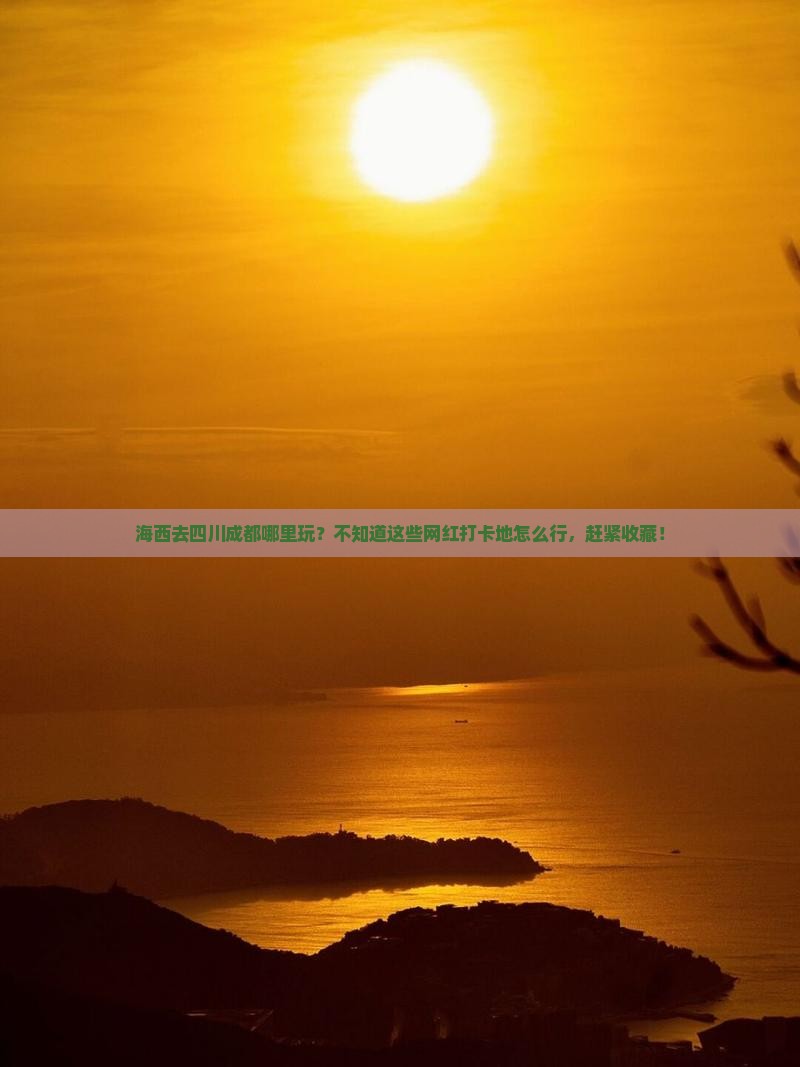 海西去四川成都哪里玩？不知道这些网红打卡地怎么行，赶紧收藏！