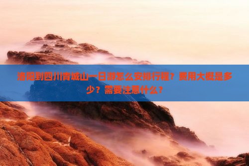 洛阳到四川青城山一日游怎么安排行程？费用大概是多少？需要注意什么？