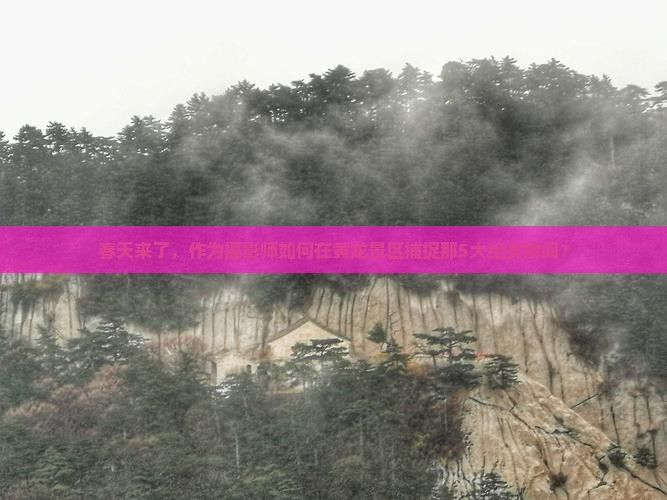 春天来了，作为摄影师如何在黄龙景区捕捉那5大绝美瞬间？