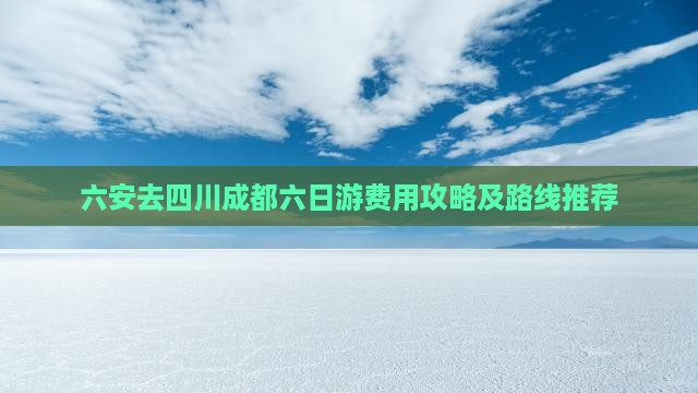 六安去四川成都六日游费用攻略及路线推荐
