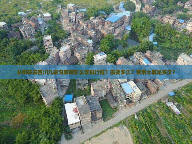 从榆林去四川九寨沟旅游怎么安排行程？需要多久？费用大概是多少？