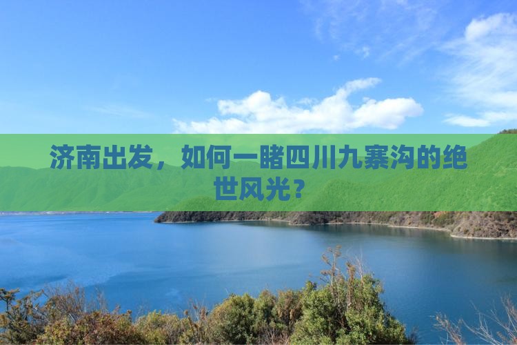 济南出发，如何一睹四川九寨沟的绝世风光？