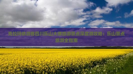 克拉玛依游客四川乐山大佛旅游景点深度游攻略：乐山景点旅游全指南