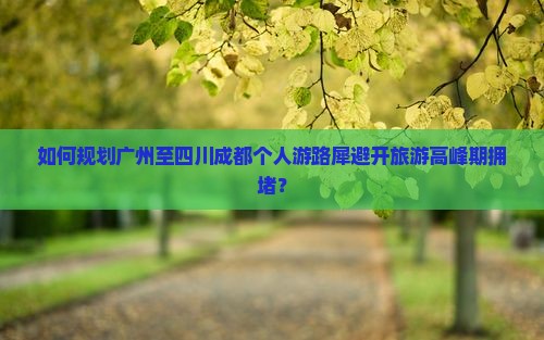 如何规划广州至四川成都个人游路犀避开旅游高峰期拥堵？