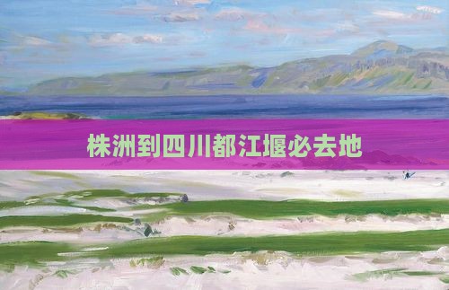 株洲到四川都江堰必去地