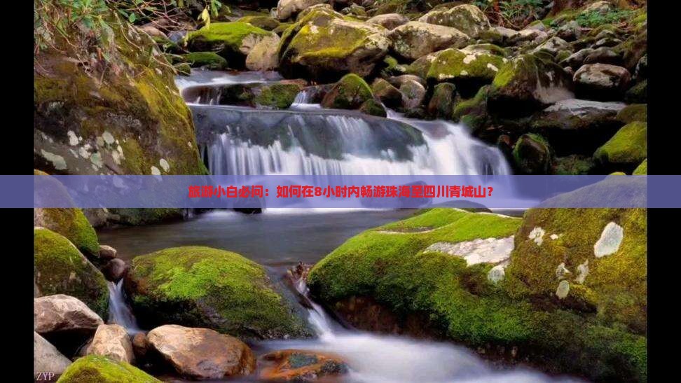 旅游小白必问：如何在8小时内畅游珠海至四川青城山？
