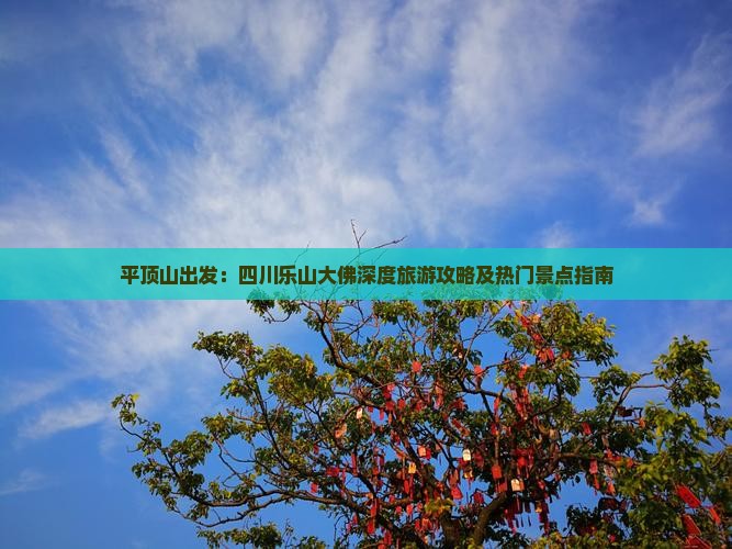平顶山出发：四川乐山大佛深度旅游攻略及热门景点指南
