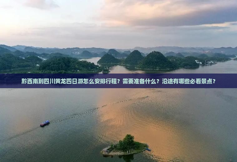 黔西南到四川黄龙四日游怎么安排行程？需要准备什么？沿途有哪些必看景点？