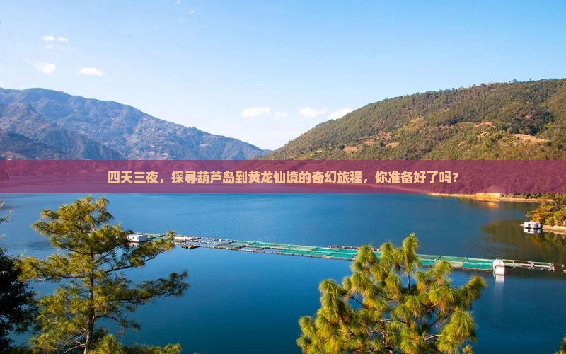 四天三夜，探寻葫芦岛到黄龙仙境的奇幻旅程，你准备好了吗？