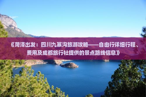 《菏泽出发：四川九寨沟旅游攻略——自由行详细行程、费用及成都旅行社提供的景点路线信息》