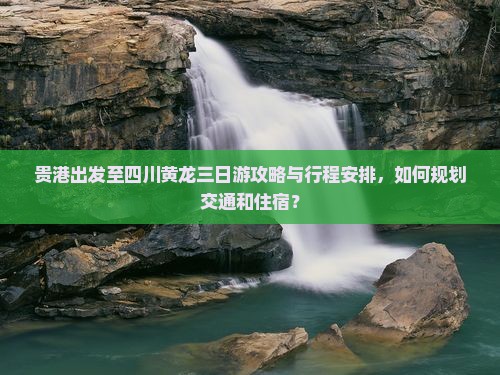 贵港出发至四川黄龙三日游攻略与行程安排，如何规划交通和住宿？