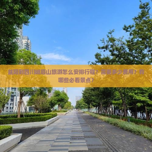 益阳到四川峨眉山旅游怎么安排行程？需要多少费用？有哪些必看景点？