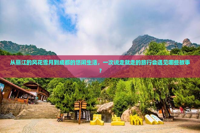从丽江的风花雪月到成都的悠闲生活，一次说走就走的旅行会遇见哪些故事？
