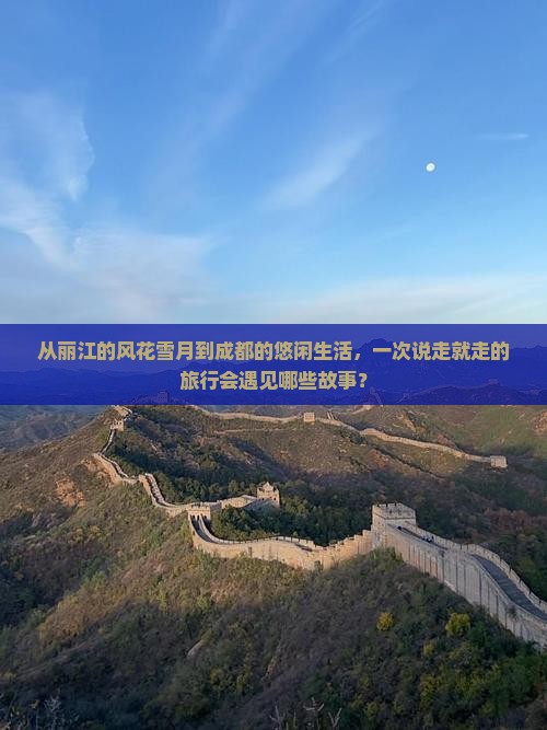 从丽江的风花雪月到成都的悠闲生活，一次说走就走的旅行会遇见哪些故事？