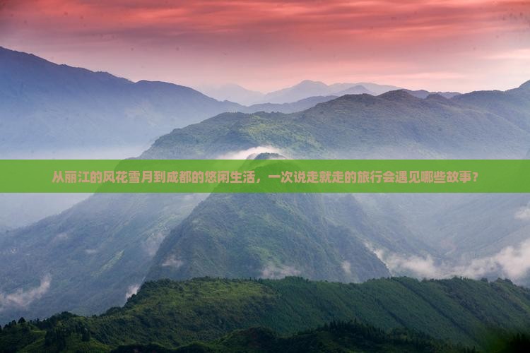 从丽江的风花雪月到成都的悠闲生活，一次说走就走的旅行会遇见哪些故事？
