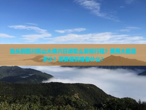 包头到四川乐山大佛六日游怎么安排行程？费用大概是多少？需要提前准备什么？