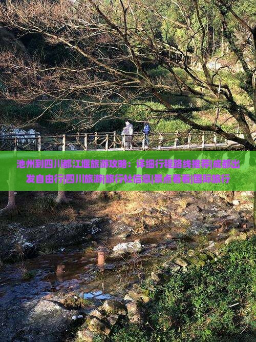 池州到四川都江堰旅游攻略：详细行程路线推荐|成都出发自由行|四川旅游|旅行社信息|景点看看|国际旅行