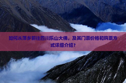 如何从萍乡前往四川乐山大佛，及其门票价格和购票方式详细介绍？