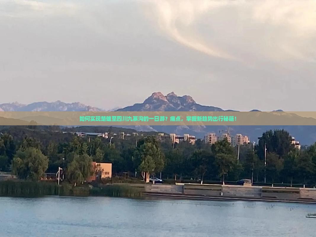 如何实现楚雄至四川九寨沟的一日游？痛点，掌握新趋势出行秘籍！