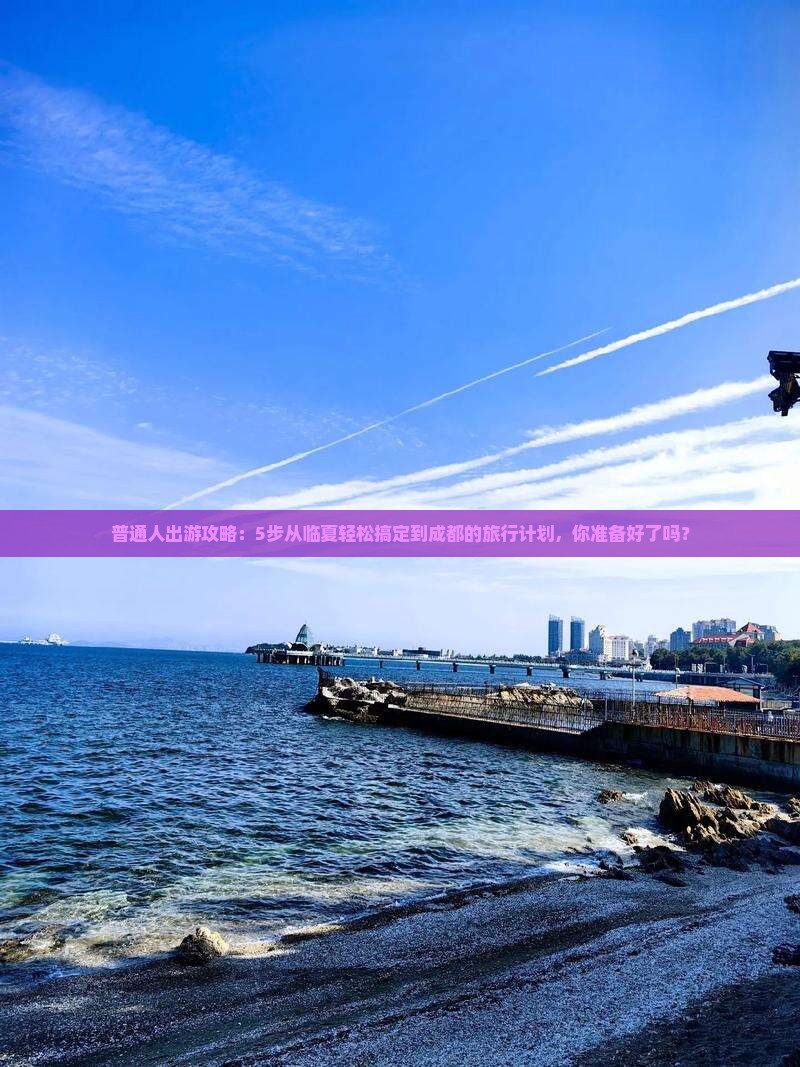 普通人出游攻略：5步从临夏轻松搞定到成都的旅行计划，你准备好了吗？
