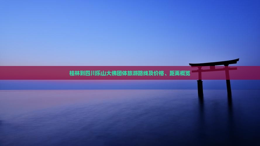 桂林到四川乐山大佛团体旅游路线及价格、距离概览