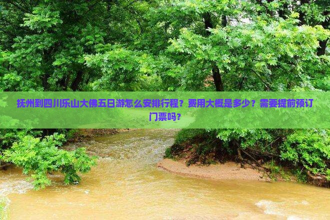 抚州到四川乐山大佛五日游怎么安排行程？费用大概是多少？需要提前预订门票吗？