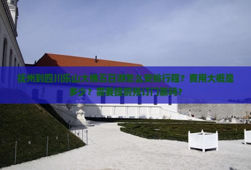 抚州到四川乐山大佛五日游怎么安排行程？费用大概是多少？需要提前预订门票吗？