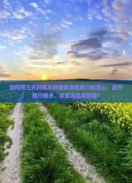 如何用三天时间从鹤壁畅游至四川峨眉山，避开旅行痛点，享受高品质旅程？