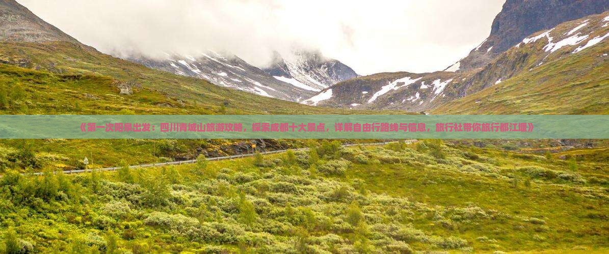《第一次阳泉出发：四川青城山旅游攻略，探索成都十大景点，详解自由行路线与信息，旅行社带你旅行都江堰》