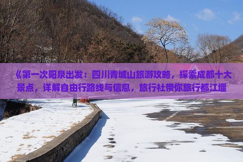 《第一次阳泉出发：四川青城山旅游攻略，探索成都十大景点，详解自由行路线与信息，旅行社带你旅行都江堰》