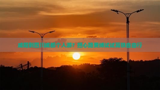 咸阳到四川成都个人游？担心路费缚试试高铁自由行