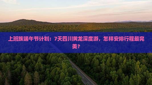 上班族端午节计划：7天四川黄龙深度游，怎样安排行程最完美？