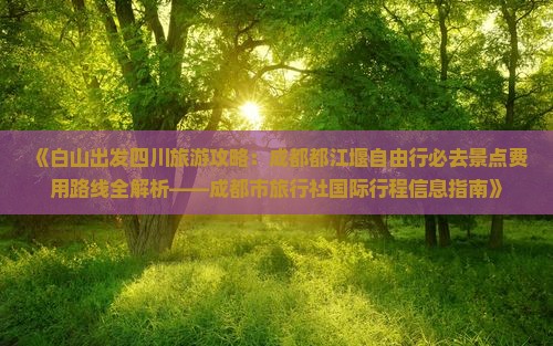 《白山出发四川旅游攻略：成都都江堰自由行必去景点费用路线全解析——成都市旅行社国际行程信息指南》