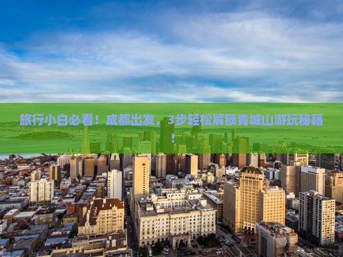 旅行小白必看！成都出发，3步轻松解锁青城山游玩秘籍！