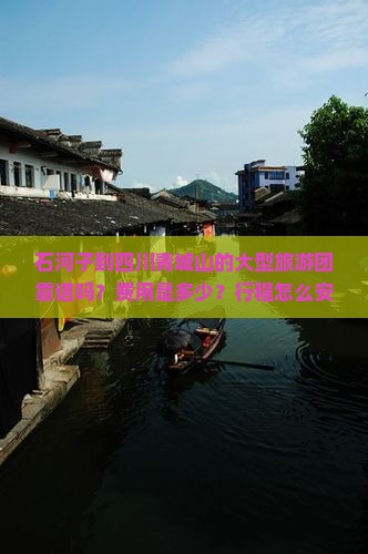 石河子到四川青城山的大型旅游团靠谱吗？费用是多少？行程怎么安排？