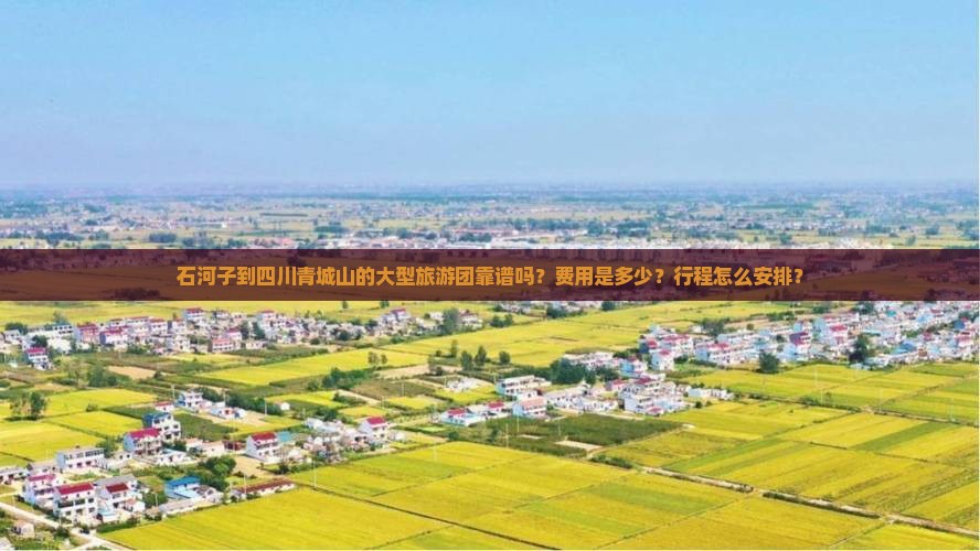 石河子到四川青城山的大型旅游团靠谱吗？费用是多少？行程怎么安排？