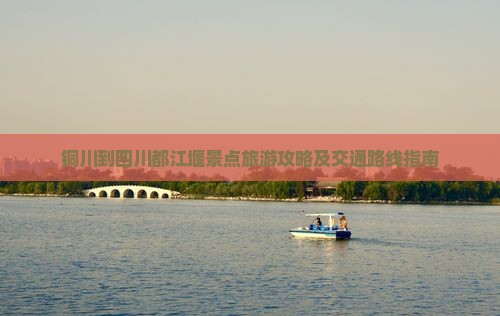 铜川到四川都江堰景点旅游攻略及交通路线指南