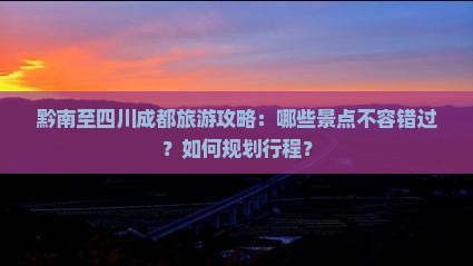 黔南至四川成都旅游攻略：哪些景点不容错过？如何规划行程？