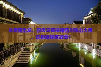 从贵阳出发，四天三夜探秘四川乐山大佛，这趟旅程有故事！