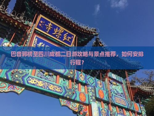 巴音郭楞至四川成都二日游攻略与景点推荐，如何安排行程？