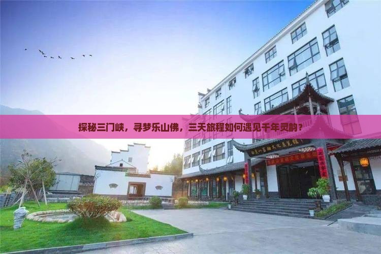 探秘三门峡，寻梦乐山佛，三天旅程如何遇见千年灵韵？