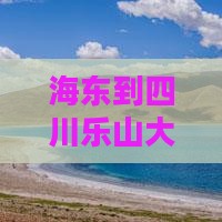 海东到四川乐山大佛景点距离及具体行车路线