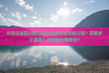 从宿迁去四川都江堰六日游怎么安排行程？需要多少费用？有哪些必看景点？