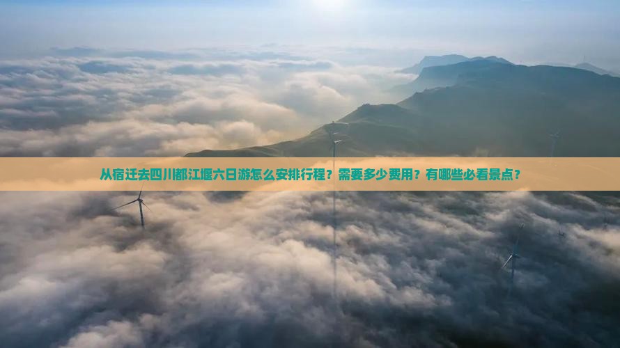 从宿迁去四川都江堰六日游怎么安排行程？需要多少费用？有哪些必看景点？