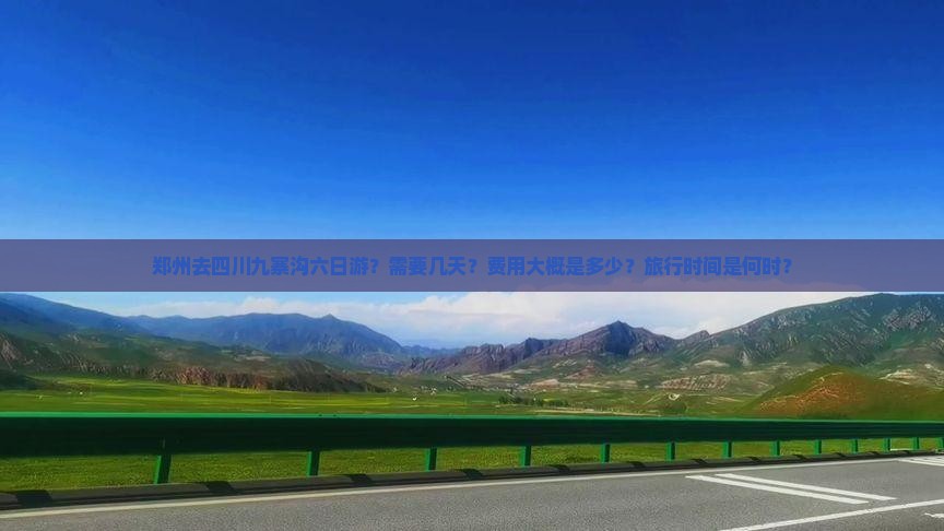 郑州去四川九寨沟六日游？需要几天？费用大概是多少？旅行时间是何时？