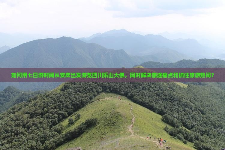 如何用七日游时间从安庆出发游览四川乐山大佛，同时解决旅途痛点和抓住旅游热词？