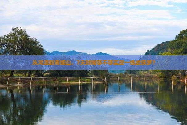 从河源到青城山，7天时间够不够实现一场武侠梦？